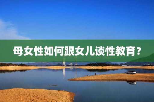 母女性如何跟女儿谈性教育？
