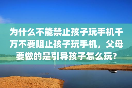 为什么不能禁止孩子玩手机千万不要阻止孩子玩手机，父母要做的是引导孩子怎么玩？