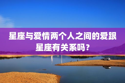星座与爱情两个人之间的爱跟星座有关系吗？
