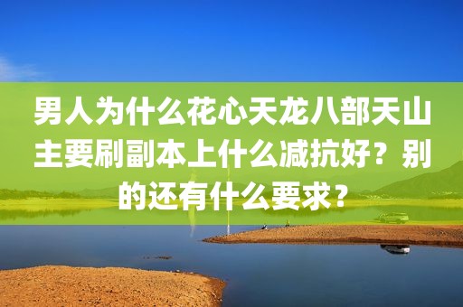 男人为什么花心天龙八部天山主要刷副本上什么减抗好？别的还有什么要求？