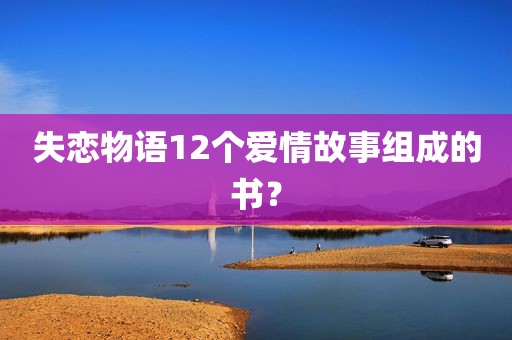 失恋物语12个爱情故事组成的书？