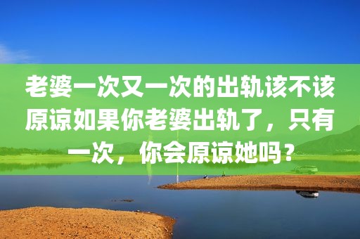 老婆一次又一次的出轨该不该原谅如果你老婆出轨了，只有一次，你会原谅她吗？