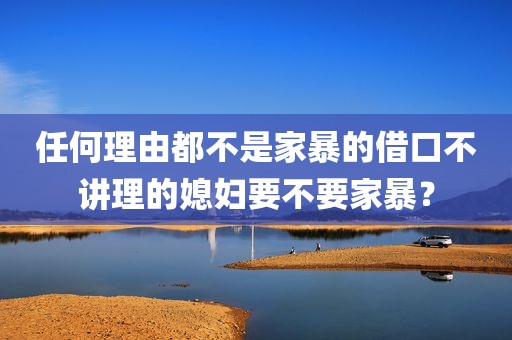 任何理由都不是家暴的借口不讲理的媳妇要不要家暴？
