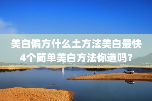美白偏方什么土方法美白最快4个简单美白方法你造吗？