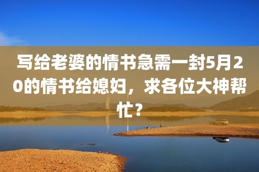写给老婆的情书急需一封5月20的情书给媳妇，求各位大神帮忙？