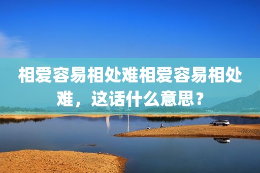 相爱容易相处难相爱容易相处难，这话什么意思？