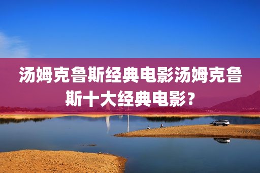 汤姆克鲁斯经典电影汤姆克鲁斯十大经典电影？