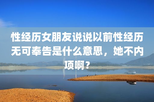性经历女朋友说说以前性经历无可奉告是什么意思，她不内项啊？