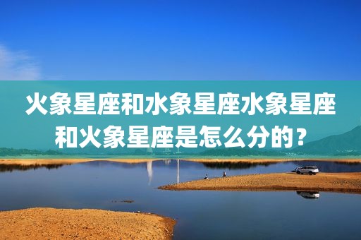 火象星座和水象星座水象星座和火象星座是怎么分的？