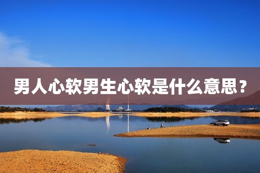 男人心软男生心软是什么意思？