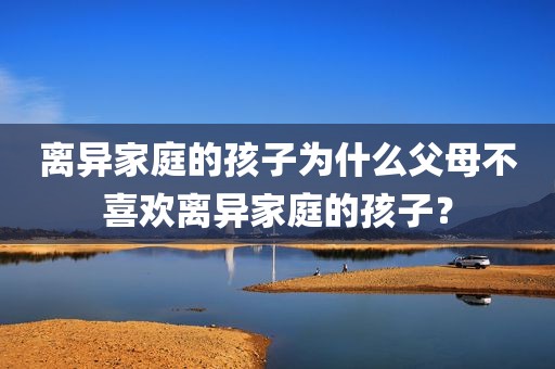 离异家庭的孩子为什么父母不喜欢离异家庭的孩子？
