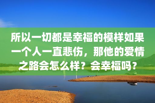 所以一切都是幸福的模样如果一个人一直悲伤，那他的爱情之路会怎么样？会幸福吗？