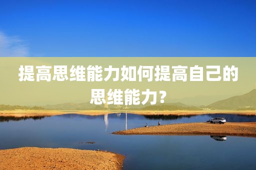 提高思维能力如何提高自己的思维能力？