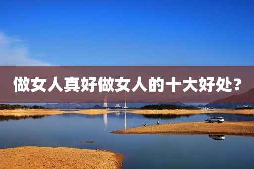 做女人真好做女人的十大好处？