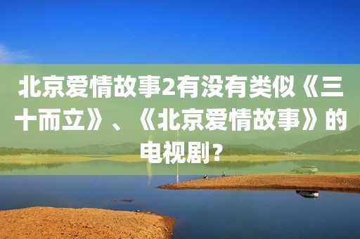 北京爱情故事2有没有类似《三十而立》、《北京爱情故事》的电视剧？