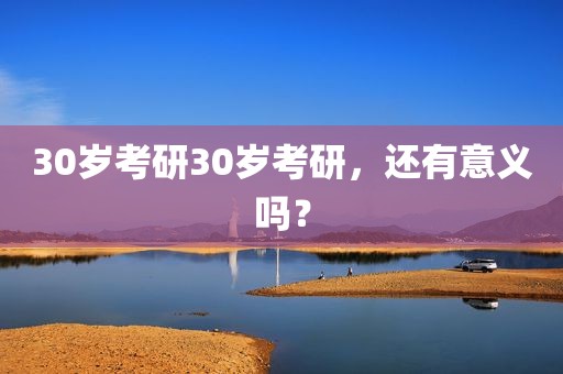 30岁考研30岁考研，还有意义吗？