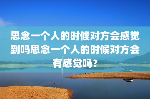 思念一个人的时候对方会感觉到吗思念一个人的时候对方会有感觉吗？