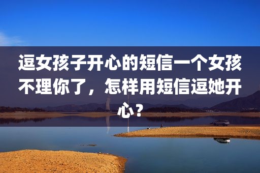 逗女孩子开心的短信一个女孩不理你了，怎样用短信逗她开心？