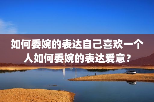 如何委婉的表达自己喜欢一个人如何委婉的表达爱意？