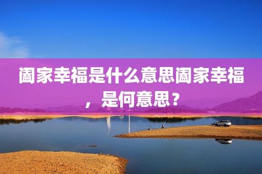 阖家幸福是什么意思阖家幸福，是何意思？