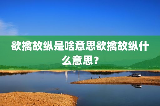 欲擒故纵是啥意思欲擒故纵什么意思？