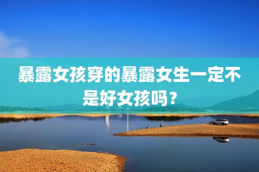 暴露女孩穿的暴露女生一定不是好女孩吗？