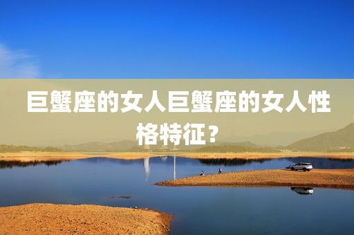 巨蟹座的女人巨蟹座的女人性格特征？