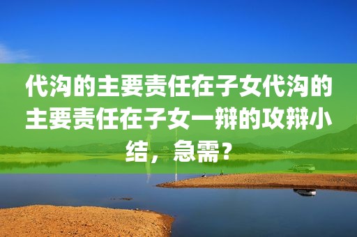 代沟的主要责任在子女代沟的主要责任在子女一辩的攻辩小结，急需？