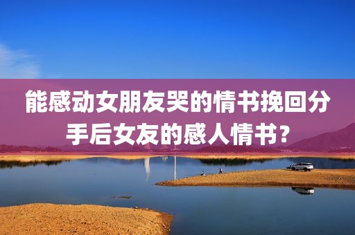能感动女朋友哭的情书挽回分手后女友的感人情书？