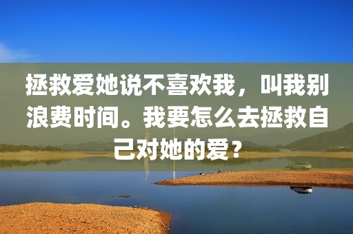 拯救爱她说不喜欢我，叫我别浪费时间。我要怎么去拯救自己对她的爱？