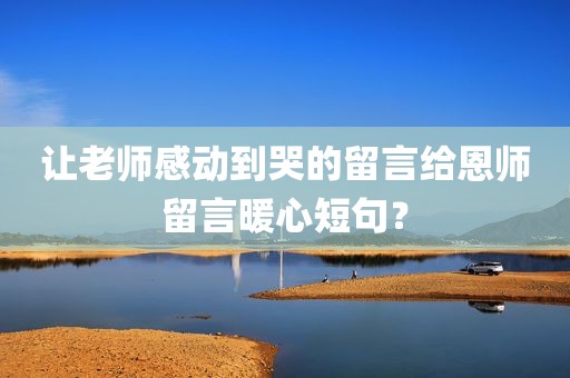 让老师感动到哭的留言给恩师留言暖心短句？