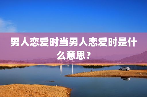 男人恋爱时当男人恋爱时是什么意思？