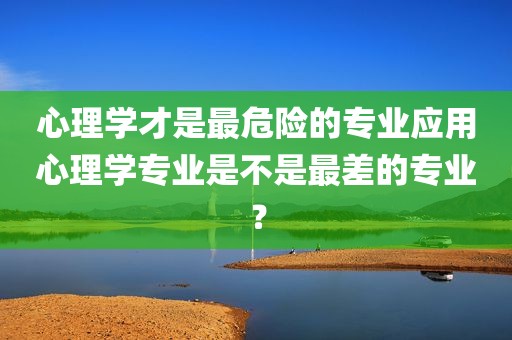 心理学才是最危险的专业应用心理学专业是不是最差的专业？