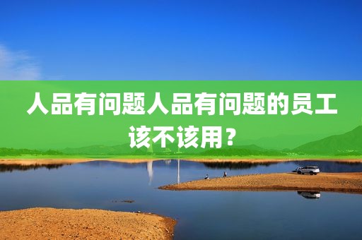 人品有问题人品有问题的员工该不该用？