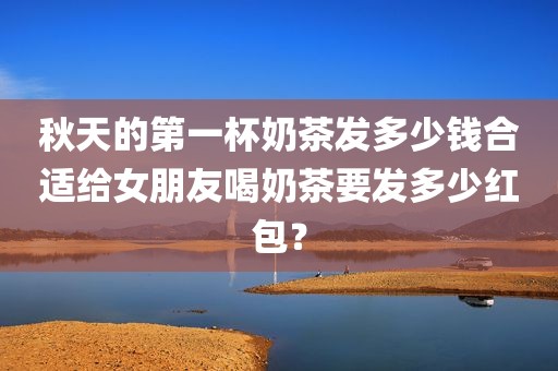 秋天的第一杯奶茶发多少钱合适给女朋友喝奶茶要发多少红包？
