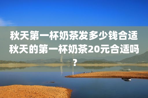 秋天第一杯奶茶发多少钱合适秋天的第一杯奶茶20元合适吗？