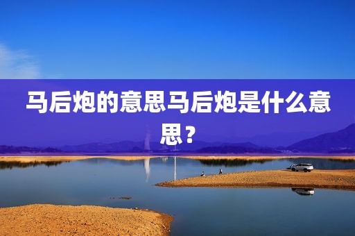 马后炮的意思马后炮是什么意思？