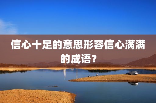 信心十足的意思形容信心满满的成语？