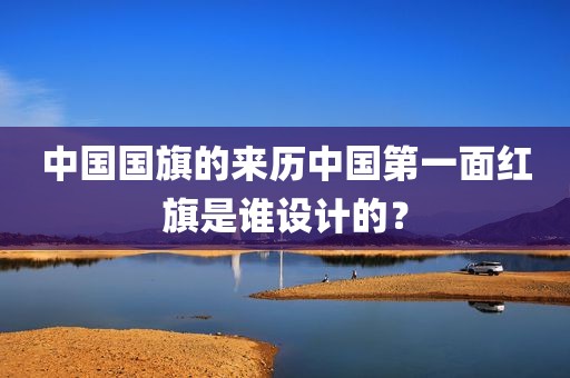中国国旗的来历中国第一面红旗是谁设计的？