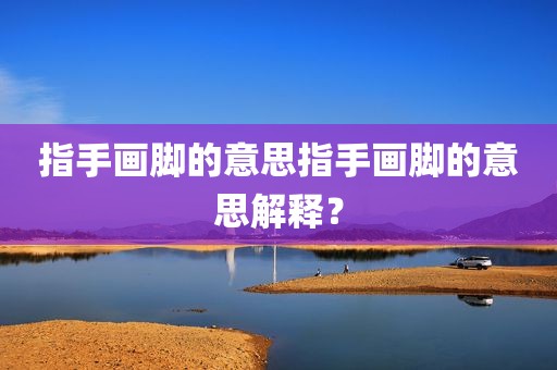 指手画脚的意思指手画脚的意思解释？