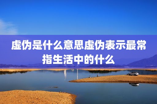 虚伪是什么意思虚伪表示最常指生活中的什么