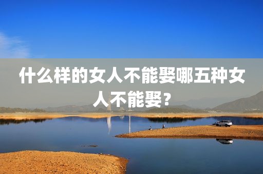 什么样的女人不能娶哪五种女人不能娶？