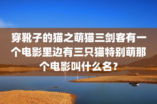 穿靴子的猫之萌猫三剑客有一个电影里边有三只猫特别萌那个电影叫什么名？