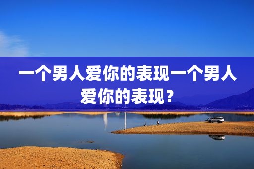 一个男人爱你的表现一个男人爱你的表现？