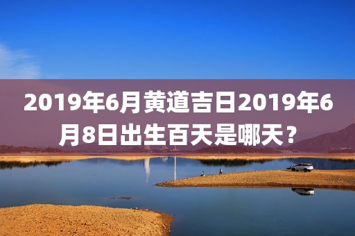 2019年6月黄道吉日2019年6月8日出生百天是哪天？