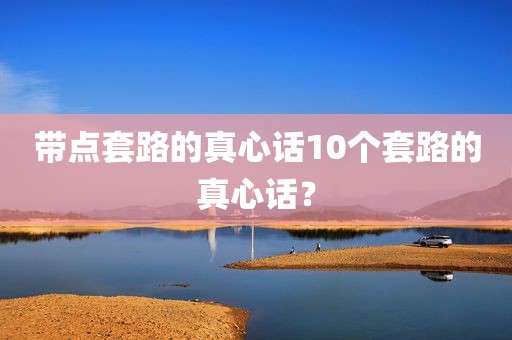 带点套路的真心话10个套路的真心话？