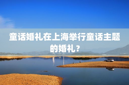 童话婚礼在上海举行童话主题的婚礼？