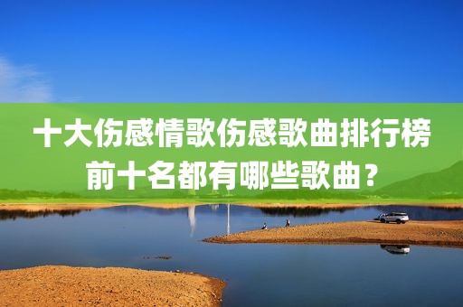十大伤感情歌伤感歌曲排行榜前十名都有哪些歌曲？