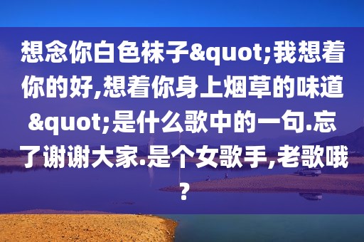 想念你白色袜子"我想着你的好,想着你身上烟草的味道"是什么歌中的一句.忘了谢谢大家.是个女歌手,老歌哦？