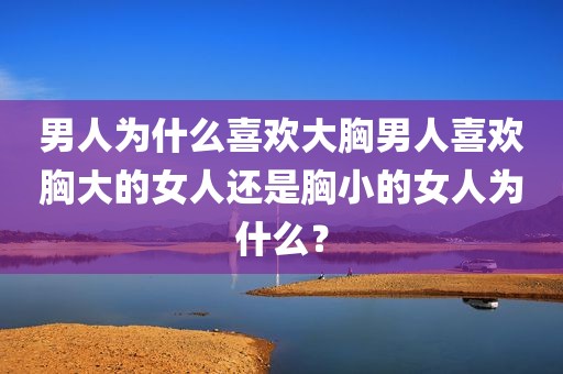 男人为什么喜欢大胸男人喜欢胸大的女人还是胸小的女人为什么？